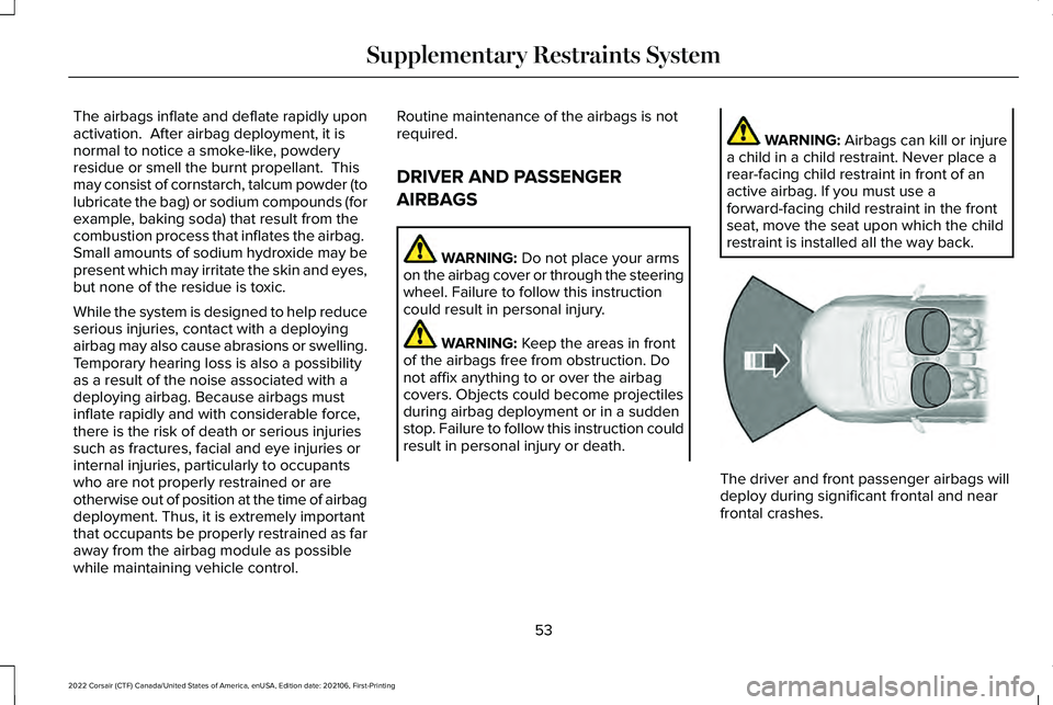 LINCOLN CORSAIR 2022 Workshop Manual The airbags inflate and deflate rapidly upon
activation. After airbag deployment, it is
normal to notice a smoke-like, powdery
residue or smell the burnt propellant. This
may consist of cornstarch, LINCOLN CORSAIR 2022 Workshop Manual The airbags inflate and deflate rapidly upon
activation. After airbag deployment, it is
normal to notice a smoke-like, powdery
residue or smell the burnt propellant. This
may consist of cornstarch,