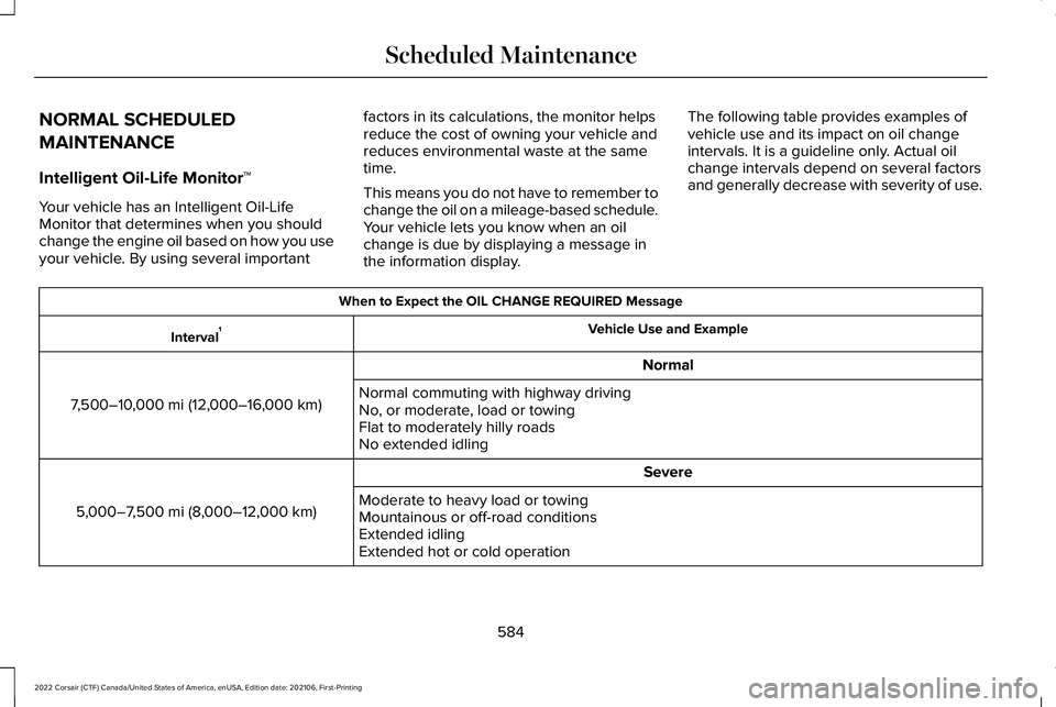 LINCOLN CORSAIR 2022 Owners Manual NORMAL SCHEDULED
MAINTENANCE
Intelligent Oil-Life Monitor™
Your vehicle has an Intelligent Oil-Life
Monitor that determines when you should
change the engine oil based on how you use
your vehicle. B LINCOLN CORSAIR 2022 Owners Manual NORMAL SCHEDULED
MAINTENANCE
Intelligent Oil-Life Monitor™
Your vehicle has an Intelligent Oil-Life
Monitor that determines when you should
change the engine oil based on how you use
your vehicle. B