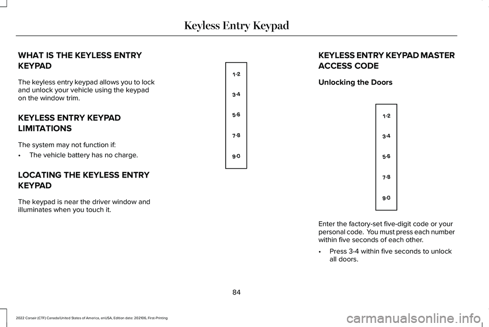 LINCOLN CORSAIR 2022 Manual Online WHAT IS THE KEYLESS ENTRY
KEYPAD
The keyless entry keypad allows you to lock
and unlock your vehicle using the keypad
on the window trim.
KEYLESS ENTRY KEYPAD
LIMITATIONS
The system may not function i LINCOLN CORSAIR 2022 Manual Online WHAT IS THE KEYLESS ENTRY
KEYPAD
The keyless entry keypad allows you to lock
and unlock your vehicle using the keypad
on the window trim.
KEYLESS ENTRY KEYPAD
LIMITATIONS
The system may not function i