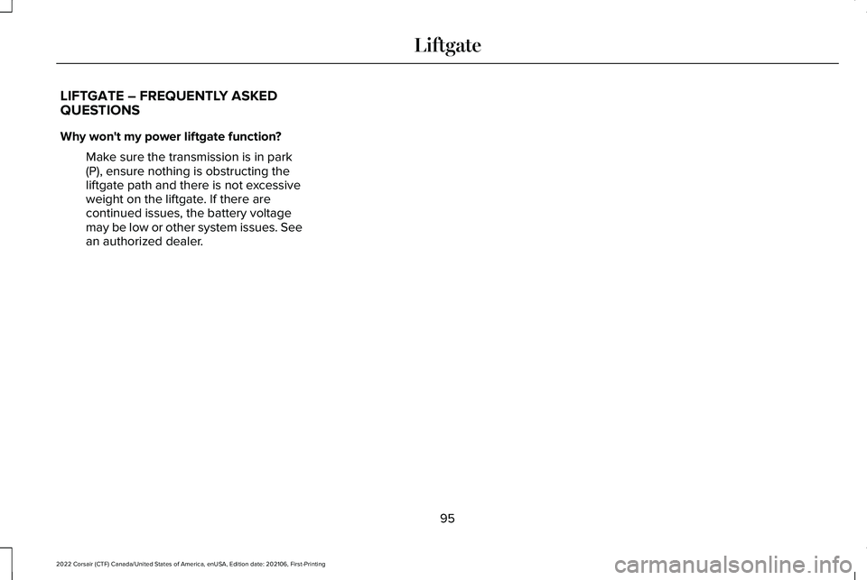 LINCOLN CORSAIR 2022 Owners Manual LIFTGATE – FREQUENTLY ASKED
QUESTIONS
Why won't my power liftgate function?
Make sure the transmission is in park
(P), ensure nothing is obstructing the
liftgate path and there is not excessive
LINCOLN CORSAIR 2022 Owners Manual LIFTGATE – FREQUENTLY ASKED
QUESTIONS
Why won't my power liftgate function?
Make sure the transmission is in park
(P), ensure nothing is obstructing the
liftgate path and there is not excessive