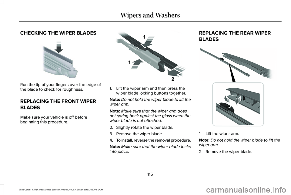 LINCOLN CORSAIR 2023 Owners Manual CHECKING THE WIPER BLADES
Run the tip of your fingers over the edge ofthe blade to check for roughness.
REPLACING THE FRONT WIPER
BLADES
Make sure your vehicle is off beforebeginning this procedure.
1 LINCOLN CORSAIR 2023 Owners Manual CHECKING THE WIPER BLADES
Run the tip of your fingers over the edge ofthe blade to check for roughness.
REPLACING THE FRONT WIPER
BLADES
Make sure your vehicle is off beforebeginning this procedure.
1