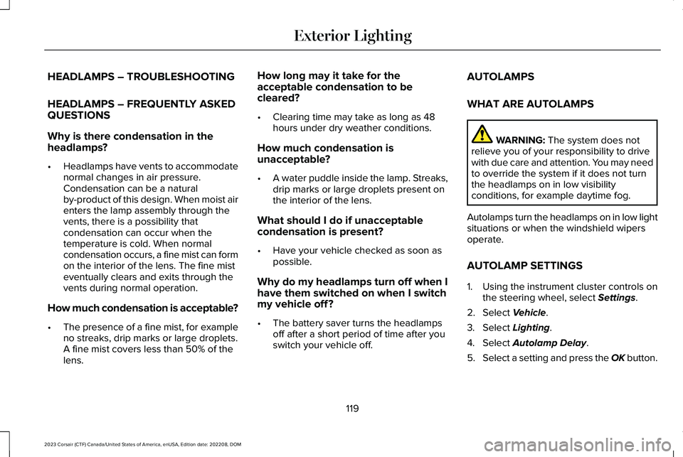LINCOLN CORSAIR 2023 Owners Manual HEADLAMPS – TROUBLESHOOTING
HEADLAMPS – FREQUENTLY ASKEDQUESTIONS
Why is there condensation in the
headlamps?
•Headlamps have vents to accommodatenormal changes in air pressure.Condensation can LINCOLN CORSAIR 2023 Owners Manual HEADLAMPS – TROUBLESHOOTING
HEADLAMPS – FREQUENTLY ASKEDQUESTIONS
Why is there condensation in the
headlamps?
•Headlamps have vents to accommodatenormal changes in air pressure.Condensation can