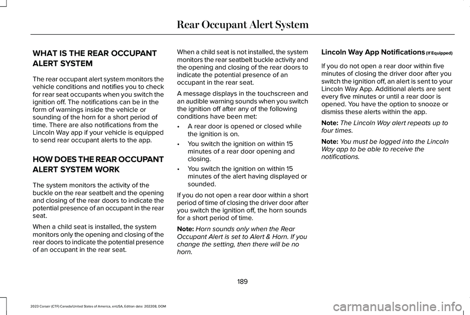 LINCOLN CORSAIR 2023 Owners Manual WHAT IS THE REAR OCCUPANT
ALERT SYSTEM
The rear occupant alert system monitors thevehicle conditions and notifies you to checkfor rear seat occupants when you switch theignition off. The notifications LINCOLN CORSAIR 2023 Owners Manual WHAT IS THE REAR OCCUPANT
ALERT SYSTEM
The rear occupant alert system monitors thevehicle conditions and notifies you to checkfor rear seat occupants when you switch theignition off. The notifications