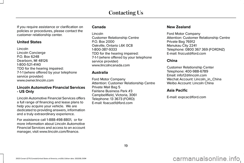 LINCOLN CORSAIR 2023 Owners Manual If you require assistance or clarification onpolicies or procedures, please contact thecustomer relationship center.
United States
LincolnLincoln ConciergeP.O. Box 6248Dearborn, MI 481261-800-521-4140 LINCOLN CORSAIR 2023 Owners Manual If you require assistance or clarification onpolicies or procedures, please contact thecustomer relationship center.
United States
LincolnLincoln ConciergeP.O. Box 6248Dearborn, MI 481261-800-521-4140