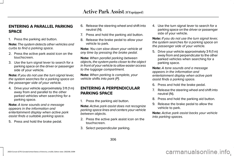 LINCOLN CORSAIR 2023 Owners Manual ENTERING A PARALLEL PARKING
SPACE
1.Press the parking aid button.
Note:The system detects other vehicles andcurbs to find a parking space.
2.Press the active park assist icon on thetouchscreen.
3.Use LINCOLN CORSAIR 2023 Owners Manual ENTERING A PARALLEL PARKING
SPACE
1.Press the parking aid button.
Note:The system detects other vehicles andcurbs to find a parking space.
2.Press the active park assist icon on thetouchscreen.
3.Use