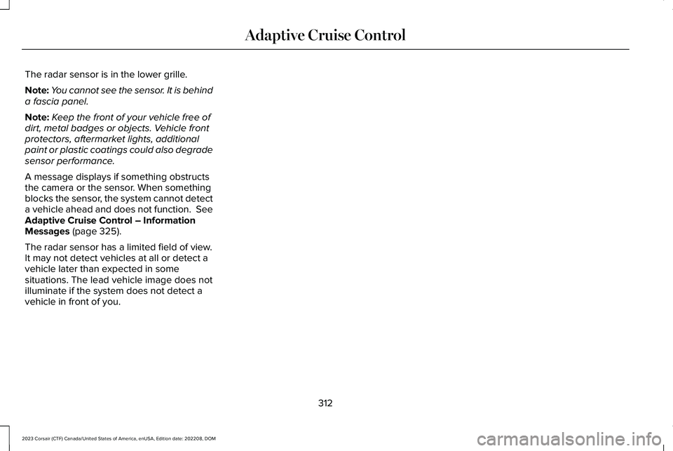 LINCOLN CORSAIR 2023 Owners Manual The radar sensor is in the lower grille.
Note:You cannot see the sensor. It is behinda fascia panel.
Note:Keep the front of your vehicle free ofdirt, metal badges or objects. Vehicle frontprotectors, LINCOLN CORSAIR 2023 Owners Manual The radar sensor is in the lower grille.
Note:You cannot see the sensor. It is behinda fascia panel.
Note:Keep the front of your vehicle free ofdirt, metal badges or objects. Vehicle frontprotectors,