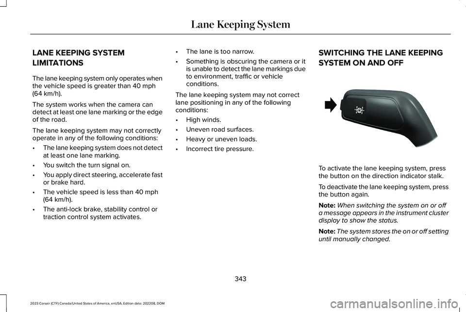 LINCOLN CORSAIR 2023 Owners Manual LANE KEEPING SYSTEM
LIMITATIONS
The lane keeping system only operates whenthe vehicle speed is greater than 40 mph(64 km/h).
The system works when the camera candetect at least one lane marking or the LINCOLN CORSAIR 2023 Owners Manual LANE KEEPING SYSTEM
LIMITATIONS
The lane keeping system only operates whenthe vehicle speed is greater than 40 mph(64 km/h).
The system works when the camera candetect at least one lane marking or the