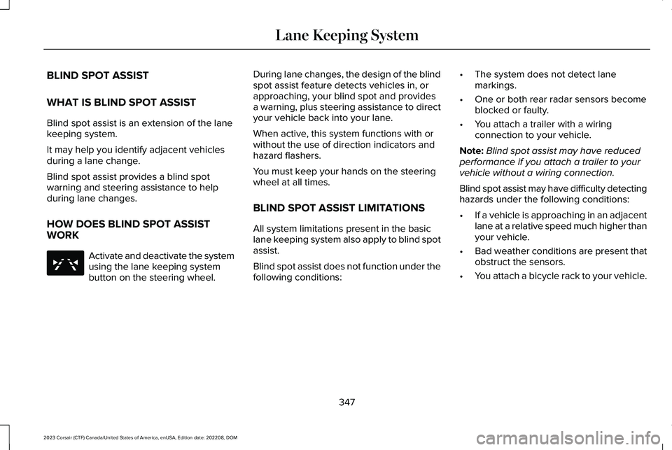 LINCOLN CORSAIR 2023 Owners Manual BLIND SPOT ASSIST
WHAT IS BLIND SPOT ASSIST
Blind spot assist is an extension of the lanekeeping system.
It may help you identify adjacent vehiclesduring a lane change.
Blind spot assist provides a bl LINCOLN CORSAIR 2023 Owners Manual BLIND SPOT ASSIST
WHAT IS BLIND SPOT ASSIST
Blind spot assist is an extension of the lanekeeping system.
It may help you identify adjacent vehiclesduring a lane change.
Blind spot assist provides a bl