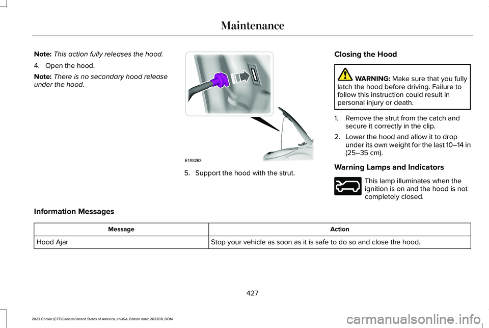 LINCOLN CORSAIR 2023 Owners Manual Note:This action fully releases the hood.
4.Open the hood.
Note:There is no secondary hood releaseunder the hood.
5.Support the hood with the strut.
Closing the Hood
WARNING: Make sure that you fullyl LINCOLN CORSAIR 2023 Owners Manual Note:This action fully releases the hood.
4.Open the hood.
Note:There is no secondary hood releaseunder the hood.
5.Support the hood with the strut.
Closing the Hood
WARNING: Make sure that you fullyl