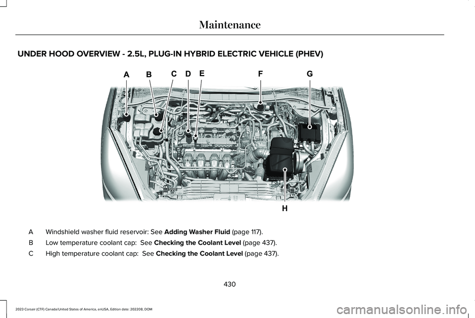 LINCOLN CORSAIR 2023 Owners Manual UNDER HOOD OVERVIEW - 2.5L, PLUG-IN HYBRID ELECTRIC VEHICLE (PHEV)
Windshield washer fluid reservoir: See Adding Washer Fluid (page 117).A
Low temperature coolant cap: See Checking the Coolant Level LINCOLN CORSAIR 2023 Owners Manual UNDER HOOD OVERVIEW - 2.5L, PLUG-IN HYBRID ELECTRIC VEHICLE (PHEV)
Windshield washer fluid reservoir: See Adding Washer Fluid (page 117).A
Low temperature coolant cap: See Checking the Coolant Level