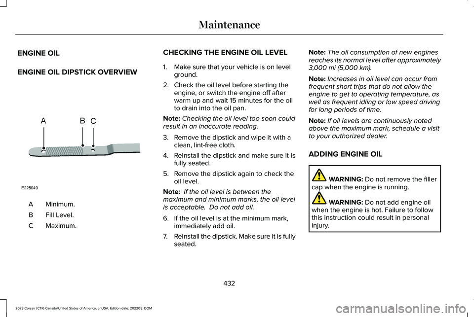 LINCOLN CORSAIR 2023 Owners Manual ENGINE OIL
ENGINE OIL DIPSTICK OVERVIEW
Minimum.A
Fill Level.B
Maximum.C
CHECKING THE ENGINE OIL LEVEL
1.Make sure that your vehicle is on levelground.
2.Check the oil level before starting theengine, LINCOLN CORSAIR 2023 Owners Manual ENGINE OIL
ENGINE OIL DIPSTICK OVERVIEW
Minimum.A
Fill Level.B
Maximum.C
CHECKING THE ENGINE OIL LEVEL
1.Make sure that your vehicle is on levelground.
2.Check the oil level before starting theengine,