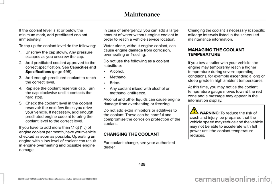 LINCOLN CORSAIR 2023 Owners Manual If the coolant level is at or below theminimum mark, add prediluted coolantimmediately.
To top up the coolant level do the following:
1.Unscrew the cap slowly. Any pressureescapes as you unscrew the c LINCOLN CORSAIR 2023 Owners Manual If the coolant level is at or below theminimum mark, add prediluted coolantimmediately.
To top up the coolant level do the following:
1.Unscrew the cap slowly. Any pressureescapes as you unscrew the c
