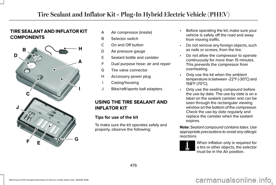 LINCOLN CORSAIR 2023 Owners Manual TIRE SEALANT AND INFLATOR KIT
COMPONENTS
Air compressor (inside)A
Selector switchB
On and Off buttonC
Air pressure gaugeD
Sealant bottle and canisterE
Dual purpose hose: air and repairF
Tire valve con LINCOLN CORSAIR 2023 Owners Manual TIRE SEALANT AND INFLATOR KIT
COMPONENTS
Air compressor (inside)A
Selector switchB
On and Off buttonC
Air pressure gaugeD
Sealant bottle and canisterE
Dual purpose hose: air and repairF
Tire valve con