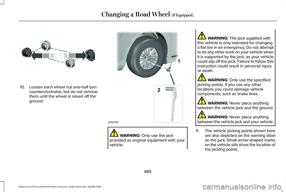 LINCOLN CORSAIR 2023 Owners Manual 10.Loosen each wheel nut one-half turncounterclockwise, but do not removethem until the wheel is raised off theground.
WARNING: Only use the jackprovided as original equipment with yourvehicle.
WARNIN LINCOLN CORSAIR 2023 Owners Manual 10.Loosen each wheel nut one-half turncounterclockwise, but do not removethem until the wheel is raised off theground.
WARNING: Only use the jackprovided as original equipment with yourvehicle.
WARNIN