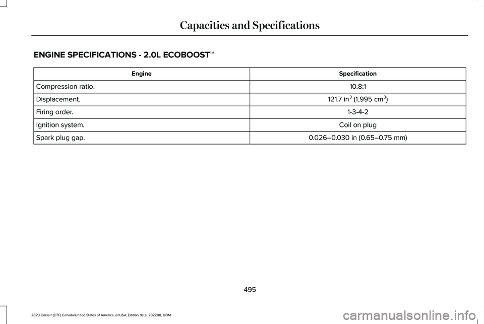 LINCOLN CORSAIR 2023 Owners Manual ENGINE SPECIFICATIONS - 2.0L ECOBOOST™
SpecificationEngine
10.8:1Compression ratio.
121.7 in³ (1,995 cm³)Displacement.
1-3-4-2Firing order.
Coil on plugIgnition system.
0.026–0.030 in (0.65–0. LINCOLN CORSAIR 2023 Owners Manual ENGINE SPECIFICATIONS - 2.0L ECOBOOST™
SpecificationEngine
10.8:1Compression ratio.
121.7 in³ (1,995 cm³)Displacement.
1-3-4-2Firing order.
Coil on plugIgnition system.
0.026–0.030 in (0.65–0.