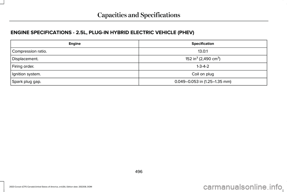LINCOLN CORSAIR 2023 Owners Manual ENGINE SPECIFICATIONS - 2.5L, PLUG-IN HYBRID ELECTRIC VEHICLE (PHEV)
SpecificationEngine
13.0:1Compression ratio.
152 in³ (2,490 cm³)Displacement.
1-3-4-2Firing order.
Coil on plugIgnition system.
0 LINCOLN CORSAIR 2023 Owners Manual ENGINE SPECIFICATIONS - 2.5L, PLUG-IN HYBRID ELECTRIC VEHICLE (PHEV)
SpecificationEngine
13.0:1Compression ratio.
152 in³ (2,490 cm³)Displacement.
1-3-4-2Firing order.
Coil on plugIgnition system.
0