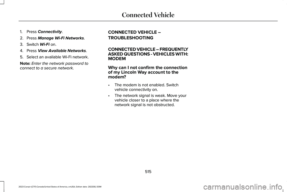 LINCOLN CORSAIR 2023 Owners Manual 1.Press Connectivity.
2.Press Manage Wi-Fi Networks.
3.Switch Wi-Fi on.
4.Press View Available Networks.
5.Select an available Wi-Fi network.
Note:Enter the network password toconnect to a secure netw LINCOLN CORSAIR 2023 Owners Manual 1.Press Connectivity.
2.Press Manage Wi-Fi Networks.
3.Switch Wi-Fi on.
4.Press View Available Networks.
5.Select an available Wi-Fi network.
Note:Enter the network password toconnect to a secure netw