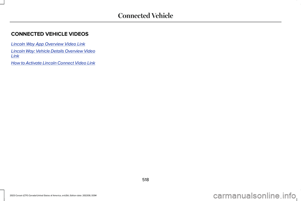 LINCOLN CORSAIR 2023 Owners Manual CONNECTED VEHICLE VIDEOS
Lincoln Way App Overview Video Link
Lincoln Way: Vehicle Details Overview VideoLink
How to Activate Lincoln Connect Video Link
518
2023 Corsair (CTF) Canada/United States of A LINCOLN CORSAIR 2023 Owners Manual CONNECTED VEHICLE VIDEOS
Lincoln Way App Overview Video Link
Lincoln Way: Vehicle Details Overview VideoLink
How to Activate Lincoln Connect Video Link
518
2023 Corsair (CTF) Canada/United States of A