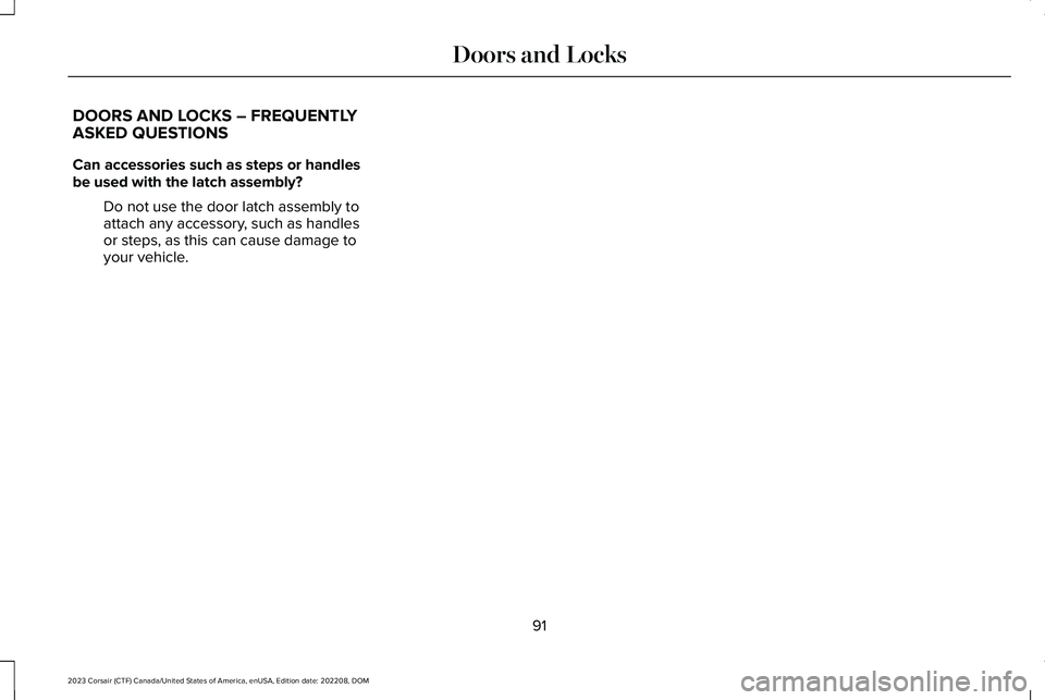 LINCOLN CORSAIR 2023 Owners Manual DOORS AND LOCKS – FREQUENTLYASKED QUESTIONS
Can accessories such as steps or handlesbe used with the latch assembly?
Do not use the door latch assembly toattach any accessory, such as handlesor step LINCOLN CORSAIR 2023 Owners Manual DOORS AND LOCKS – FREQUENTLYASKED QUESTIONS
Can accessories such as steps or handlesbe used with the latch assembly?
Do not use the door latch assembly toattach any accessory, such as handlesor step