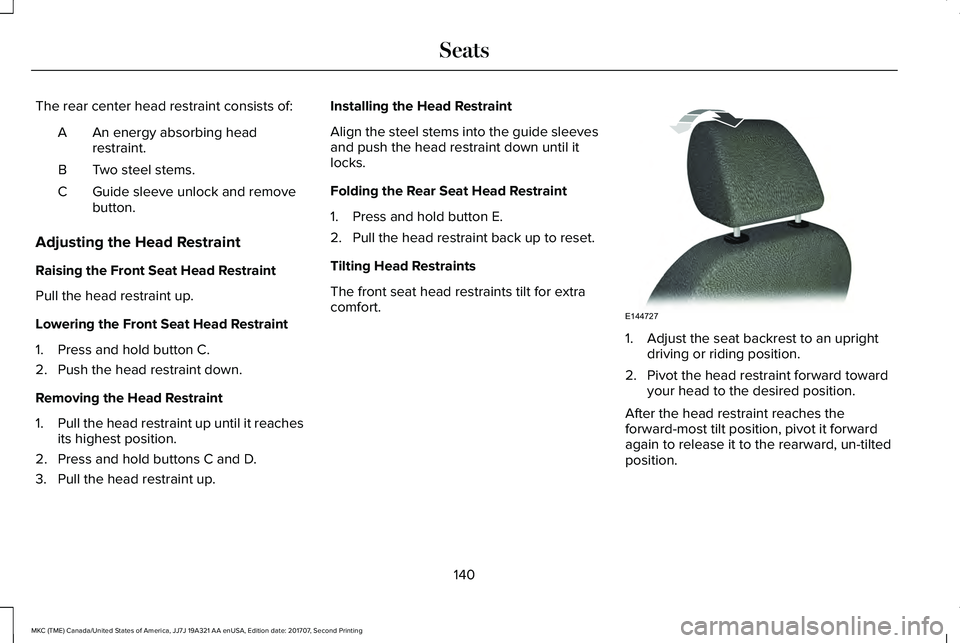 LINCOLN MKC 2018 Owners Manual The rear center head restraint consists of:
An energy absorbing headrestraint.A
Two steel stems.B
Guide sleeve unlock and removebutton.C
Adjusting the Head Restraint
Raising the Front Seat Head Restra LINCOLN MKC 2018 Owners Manual The rear center head restraint consists of:
An energy absorbing headrestraint.A
Two steel stems.B
Guide sleeve unlock and removebutton.C
Adjusting the Head Restraint
Raising the Front Seat Head Restra
