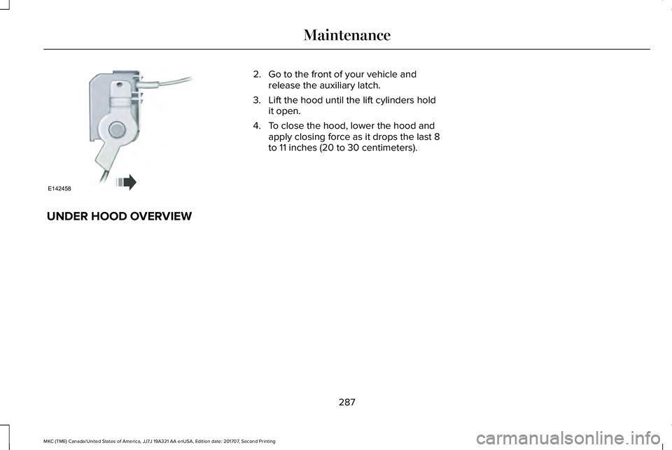 LINCOLN MKC 2018  Owners Manual 2. Go to the front of your vehicle andrelease the auxiliary latch.
3. Lift the hood until the lift cylinders holdit open.
4. To close the hood, lower the hood andapply closing force as it drops the la