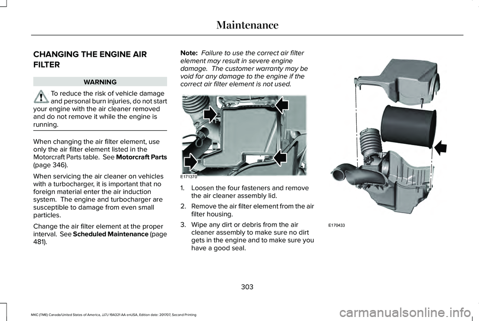 LINCOLN MKC 2018  Owners Manual CHANGING THE ENGINE AIR
FILTER
WARNING
To reduce the risk of vehicle damageand personal burn injuries, do not startyour engine with the air cleaner removedand do not remove it while the engine isrunni