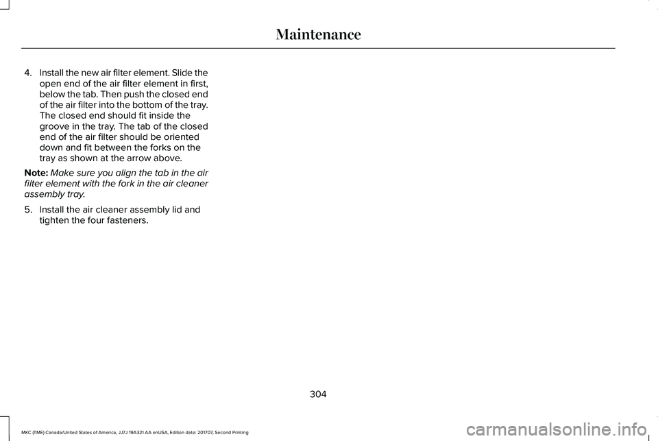LINCOLN MKC 2018 Owners Manual 4.Install the new air filter element. Slide theopen end of the air filter element in first,below the tab. Then push the closed endof the air filter into the bottom of the tray.The closed end should fi LINCOLN MKC 2018 Owners Manual 4.Install the new air filter element. Slide theopen end of the air filter element in first,below the tab. Then push the closed endof the air filter into the bottom of the tray.The closed end should fi