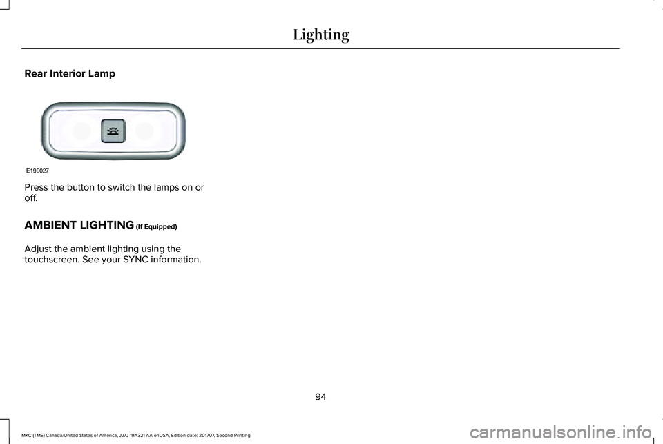 LINCOLN MKC 2018 Owners Manual Rear Interior Lamp
Press the button to switch the lamps on oroff.
AMBIENT LIGHTING (If Equipped)
Adjust the ambient lighting using thetouchscreen. See your SYNC information.
94
MKC (TME) Canada/United LINCOLN MKC 2018 Owners Manual Rear Interior Lamp
Press the button to switch the lamps on oroff.
AMBIENT LIGHTING (If Equipped)
Adjust the ambient lighting using thetouchscreen. See your SYNC information.
94
MKC (TME) Canada/United