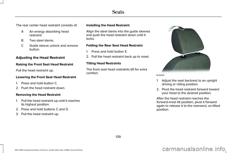 LINCOLN MKC 2019 Owners Manual The rear center head restraint consists of:
An energy absorbing headrestraint.A
Two steel stems.B
Guide sleeve unlock and removebutton.C
Adjusting the Head Restraint
Raising the Front Seat Head Restra LINCOLN MKC 2019 Owners Manual The rear center head restraint consists of:
An energy absorbing headrestraint.A
Two steel stems.B
Guide sleeve unlock and removebutton.C
Adjusting the Head Restraint
Raising the Front Seat Head Restra