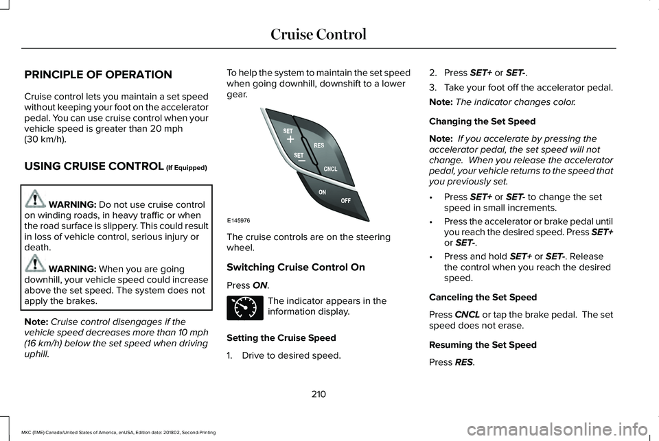 LINCOLN MKC 2019 Owners Manual PRINCIPLE OF OPERATION
Cruise control lets you maintain a set speedwithout keeping your foot on the acceleratorpedal. You can use cruise control when yourvehicle speed is greater than 20 mph(30 km/h). LINCOLN MKC 2019 Owners Manual PRINCIPLE OF OPERATION
Cruise control lets you maintain a set speedwithout keeping your foot on the acceleratorpedal. You can use cruise control when yourvehicle speed is greater than 20 mph(30 km/h).