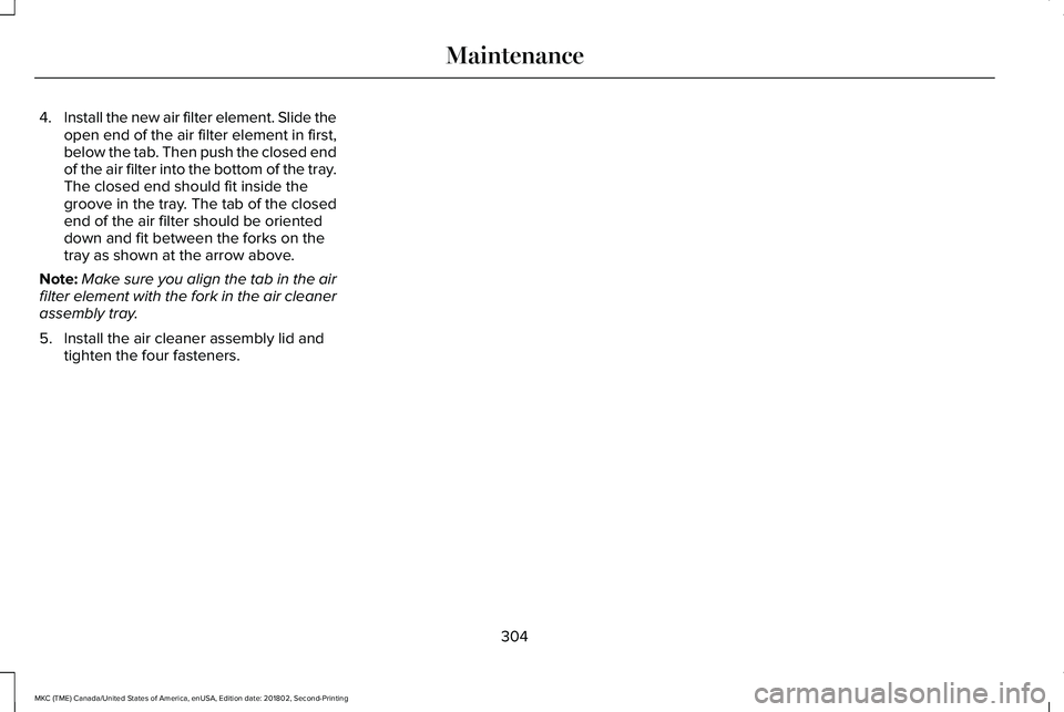 LINCOLN MKC 2019 Owners Manual 4.Install the new air filter element. Slide theopen end of the air filter element in first,below the tab. Then push the closed endof the air filter into the bottom of the tray.The closed end should fi LINCOLN MKC 2019 Owners Manual 4.Install the new air filter element. Slide theopen end of the air filter element in first,below the tab. Then push the closed endof the air filter into the bottom of the tray.The closed end should fi