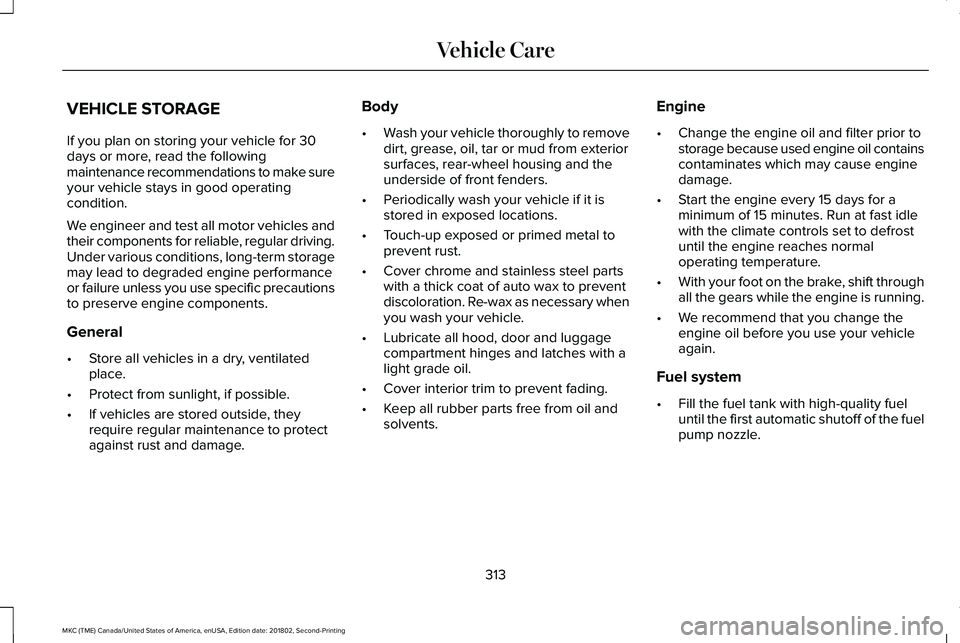 LINCOLN MKC 2019 Owners Manual VEHICLE STORAGE
If you plan on storing your vehicle for 30days or more, read the followingmaintenance recommendations to make sureyour vehicle stays in good operatingcondition.
We engineer and test al LINCOLN MKC 2019 Owners Manual VEHICLE STORAGE
If you plan on storing your vehicle for 30days or more, read the followingmaintenance recommendations to make sureyour vehicle stays in good operatingcondition.
We engineer and test al