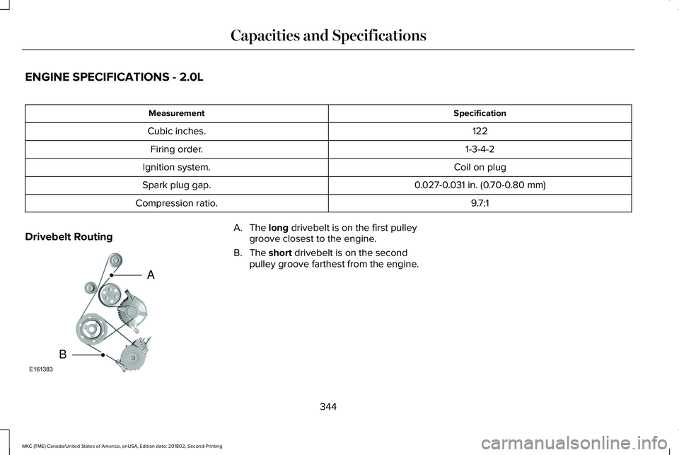 LINCOLN MKC 2019 Owners Manual ENGINE SPECIFICATIONS - 2.0L
SpecificationMeasurement
122Cubic inches.
1-3-4-2Firing order.
Coil on plugIgnition system.
0.027-0.031 in. (0.70-0.80 mm)Spark plug gap.
9.7:1Compression ratio.
Drivebelt LINCOLN MKC 2019 Owners Manual ENGINE SPECIFICATIONS - 2.0L
SpecificationMeasurement
122Cubic inches.
1-3-4-2Firing order.
Coil on plugIgnition system.
0.027-0.031 in. (0.70-0.80 mm)Spark plug gap.
9.7:1Compression ratio.
Drivebelt
