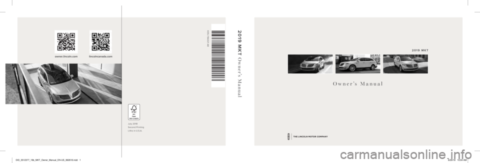 LINCOLN MKT 2019 Owners Manual July 2018
Second Printing
Litho in U.S.A.
KE9J 19A321 AB
Owner’s Manual 2019 MKT owner.lincoln.com lincolncanada.com
2019 MKT
Owner’s Manual
DID_3512377_19b_MKT_Owner_Manual_EN-US_062618.in LINCOLN MKT 2019 Owners Manual July 2018
Second Printing
Litho in U.S.A.
KE9J 19A321 AB
Owner’s Manual 2019 MKT owner.lincoln.com lincolncanada.com
2019 MKT
Owner’s Manual
DID_3512377_19b_MKT_Owner_Manual_EN-US_062618.in