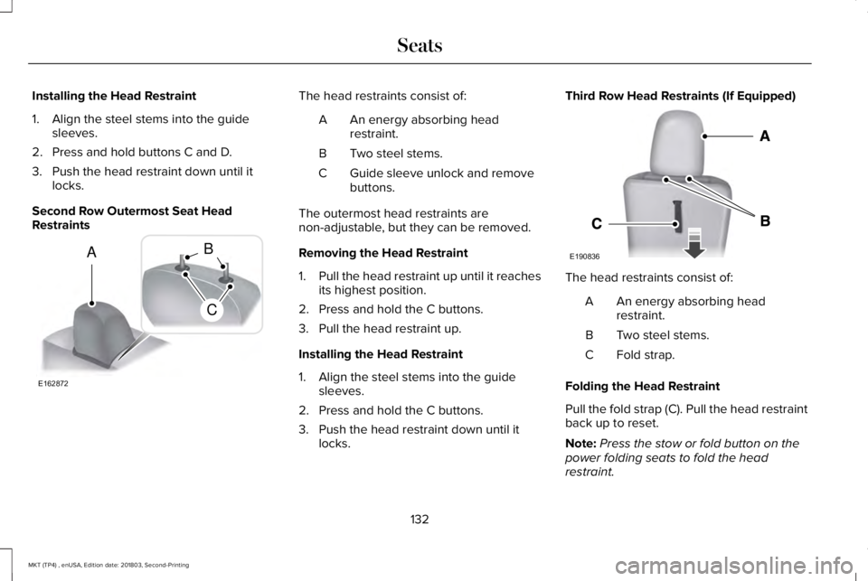 LINCOLN MKT 2019 Owners Manual Installing the Head Restraint
1. Align the steel stems into the guidesleeves.
2. Press and hold buttons C and D.
3. Push the head restraint down until itlocks.
Second Row Outermost Seat HeadRestraints LINCOLN MKT 2019 Owners Manual Installing the Head Restraint
1. Align the steel stems into the guidesleeves.
2. Press and hold buttons C and D.
3. Push the head restraint down until itlocks.
Second Row Outermost Seat HeadRestraints