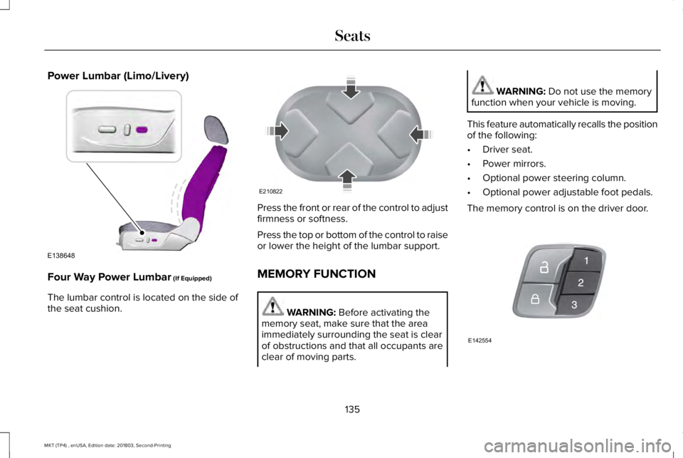 LINCOLN MKT 2019 Owners Manual Power Lumbar (Limo/Livery)
Four Way Power Lumbar (If Equipped)
The lumbar control is located on the side ofthe seat cushion.
Press the front or rear of the control to adjustfirmness or softness.
Press LINCOLN MKT 2019 Owners Manual Power Lumbar (Limo/Livery)
Four Way Power Lumbar (If Equipped)
The lumbar control is located on the side ofthe seat cushion.
Press the front or rear of the control to adjustfirmness or softness.
Press