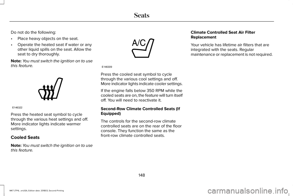 LINCOLN MKT 2019 Owners Manual Do not do the following:
•Place heavy objects on the seat.
•Operate the heated seat if water or anyother liquid spills on the seat. Allow theseat to dry thoroughly.
Note:You must switch the igniti LINCOLN MKT 2019 Owners Manual Do not do the following:
•Place heavy objects on the seat.
•Operate the heated seat if water or anyother liquid spills on the seat. Allow theseat to dry thoroughly.
Note:You must switch the igniti