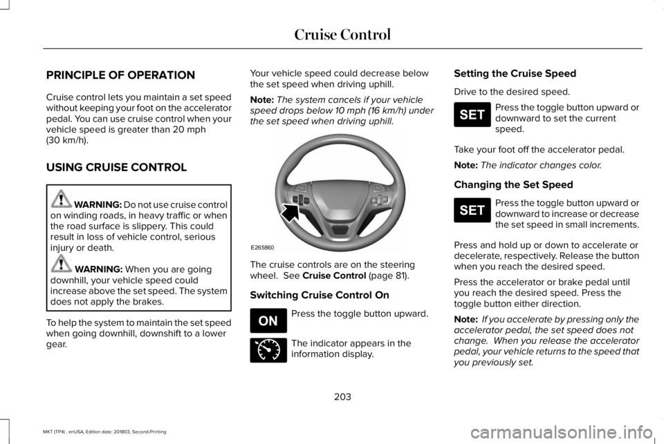 LINCOLN MKT 2019 Owners Manual PRINCIPLE OF OPERATION
Cruise control lets you maintain a set speedwithout keeping your foot on the acceleratorpedal. You can use cruise control when yourvehicle speed is greater than 20 mph(30 km/h). LINCOLN MKT 2019 Owners Manual PRINCIPLE OF OPERATION
Cruise control lets you maintain a set speedwithout keeping your foot on the acceleratorpedal. You can use cruise control when yourvehicle speed is greater than 20 mph(30 km/h).