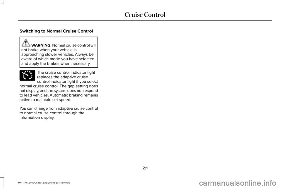 LINCOLN MKT 2019 Owners Manual Switching to Normal Cruise Control
WARNING: Normal cruise control willnot brake when your vehicle isapproaching slower vehicles. Always beaware of which mode you have selectedand apply the brakes when LINCOLN MKT 2019 Owners Manual Switching to Normal Cruise Control
WARNING: Normal cruise control willnot brake when your vehicle isapproaching slower vehicles. Always beaware of which mode you have selectedand apply the brakes when
