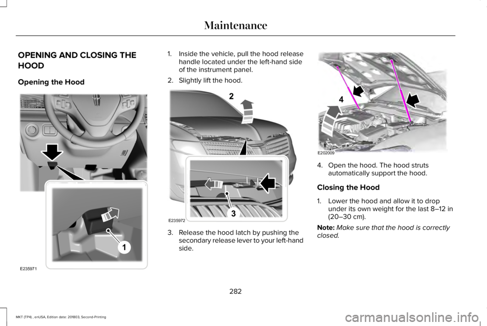 LINCOLN MKT 2019 Owners Manual OPENING AND CLOSING THE
HOOD
Opening the Hood
1. Inside the vehicle, pull the hood releasehandle located under the left-hand sideof the instrument panel.
2. Slightly lift the hood.
3. Release the hood LINCOLN MKT 2019 Owners Manual OPENING AND CLOSING THE
HOOD
Opening the Hood
1. Inside the vehicle, pull the hood releasehandle located under the left-hand sideof the instrument panel.
2. Slightly lift the hood.
3. Release the hood