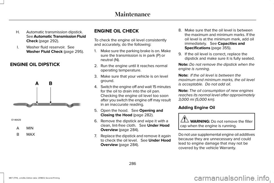 LINCOLN MKT 2019  Owners Manual Automatic transmission dipstick.See Automatic Transmission FluidCheck (page 292).
H.
Washer fluid reservoir.  SeeWasher Fluid Check (page 295).I.
ENGINE OIL DIPSTICK
MINA
MAXB
ENGINE OIL CHECK
To chec