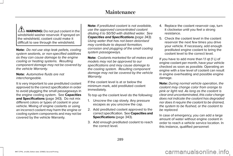 LINCOLN MKT 2019 Owners Manual WARNING: Do not put coolant in thewindshield washer reservoir. If sprayed onthe windshield, coolant could make itdifficult to see through the windshield.
Note: Do not use stop leak pellets, coolingsys LINCOLN MKT 2019 Owners Manual WARNING: Do not put coolant in thewindshield washer reservoir. If sprayed onthe windshield, coolant could make itdifficult to see through the windshield.
Note: Do not use stop leak pellets, coolingsys