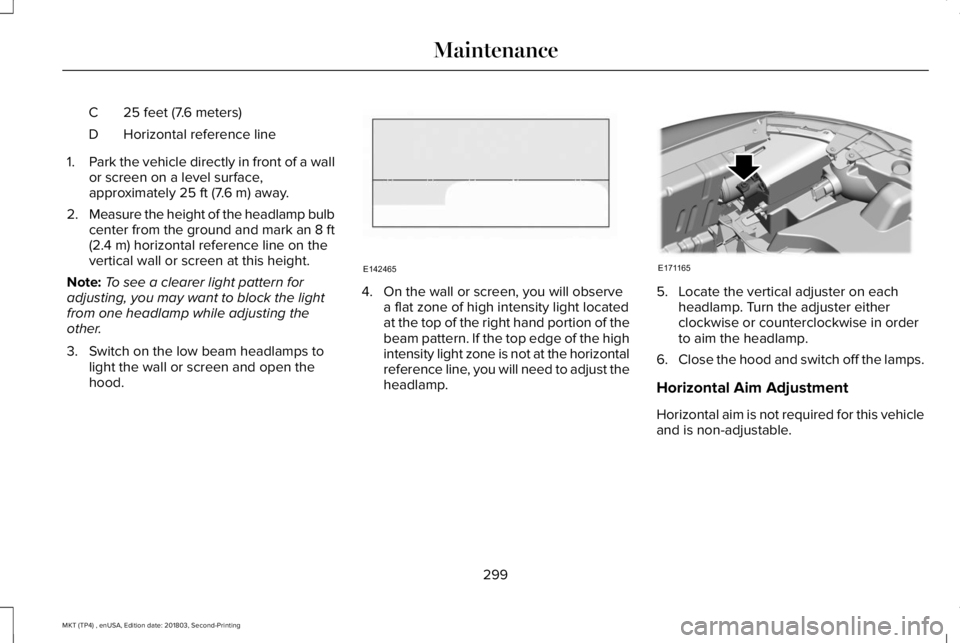 LINCOLN MKT 2019 Owners Manual 25 feet (7.6 meters)C
Horizontal reference lineD
1.Park the vehicle directly in front of a wallor screen on a level surface,approximately 25 ft (7.6 m) away.
2.Measure the height of the headlamp bulbc LINCOLN MKT 2019 Owners Manual 25 feet (7.6 meters)C
Horizontal reference lineD
1.Park the vehicle directly in front of a wallor screen on a level surface,approximately 25 ft (7.6 m) away.
2.Measure the height of the headlamp bulbc