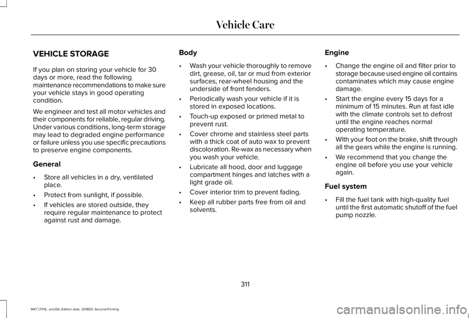LINCOLN MKT 2019 Owners Manual VEHICLE STORAGE
If you plan on storing your vehicle for 30days or more, read the followingmaintenance recommendations to make sureyour vehicle stays in good operatingcondition.
We engineer and test al LINCOLN MKT 2019 Owners Manual VEHICLE STORAGE
If you plan on storing your vehicle for 30days or more, read the followingmaintenance recommendations to make sureyour vehicle stays in good operatingcondition.
We engineer and test al