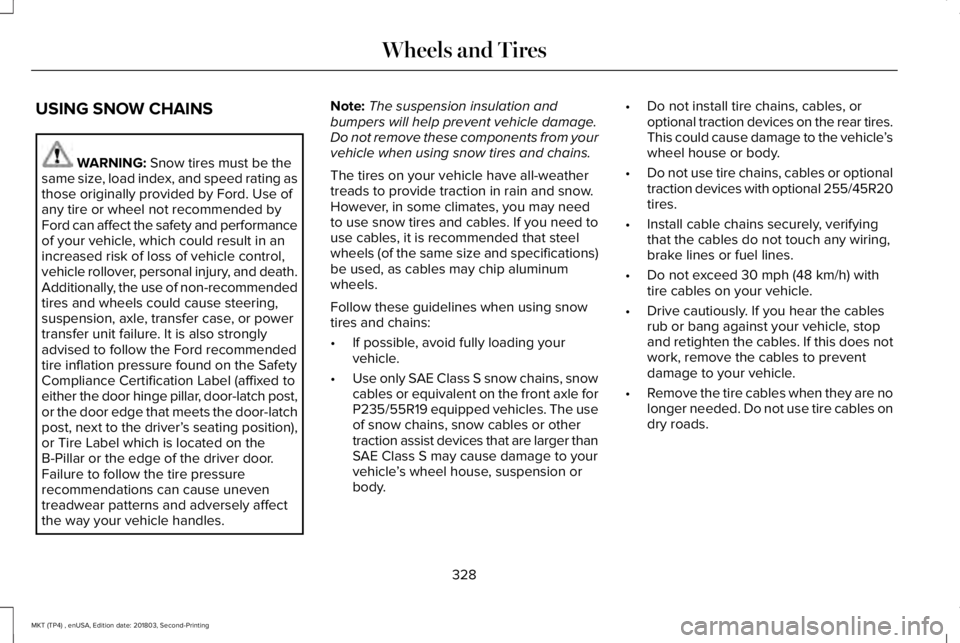LINCOLN MKT 2019 Owners Manual USING SNOW CHAINS
WARNING: Snow tires must be thesame size, load index, and speed rating asthose originally provided by Ford. Use ofany tire or wheel not recommended byFord can affect the safety and p LINCOLN MKT 2019 Owners Manual USING SNOW CHAINS
WARNING: Snow tires must be thesame size, load index, and speed rating asthose originally provided by Ford. Use ofany tire or wheel not recommended byFord can affect the safety and p