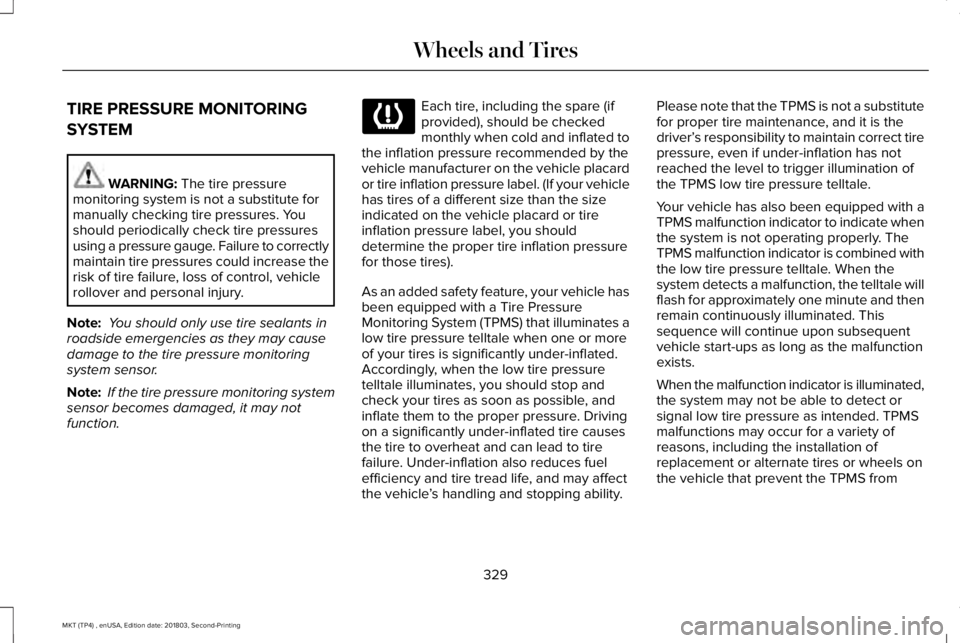LINCOLN MKT 2019 Owners Manual TIRE PRESSURE MONITORING
SYSTEM
WARNING: The tire pressuremonitoring system is not a substitute formanually checking tire pressures. Youshould periodically check tire pressuresusing a pressure gauge. LINCOLN MKT 2019 Owners Manual TIRE PRESSURE MONITORING
SYSTEM
WARNING: The tire pressuremonitoring system is not a substitute formanually checking tire pressures. Youshould periodically check tire pressuresusing a pressure gauge.