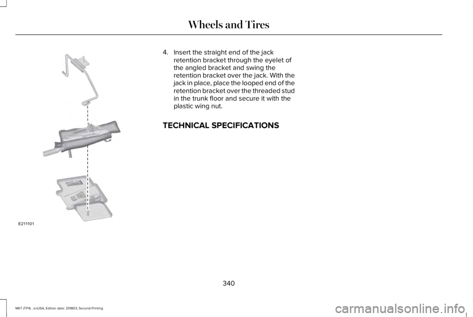LINCOLN MKT 2019 Owners Manual 4. Insert the straight end of the jackretention bracket through the eyelet ofthe angled bracket and swing theretention bracket over the jack. With thejack in place, place the looped end of theretentio LINCOLN MKT 2019 Owners Manual 4. Insert the straight end of the jackretention bracket through the eyelet ofthe angled bracket and swing theretention bracket over the jack. With thejack in place, place the looped end of theretentio