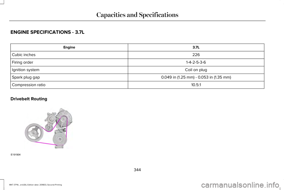 LINCOLN MKT 2019 Owners Manual ENGINE SPECIFICATIONS - 3.7L
3.7LEngine
226Cubic inches
1-4-2-5-3-6Firing order
Coil on plugIgnition system
0.049 in (1.25 mm) - 0.053 in (1.35 mm)Spark plug gap
10.5:1Compression ratio
Drivebelt Rout LINCOLN MKT 2019 Owners Manual ENGINE SPECIFICATIONS - 3.7L
3.7LEngine
226Cubic inches
1-4-2-5-3-6Firing order
Coil on plugIgnition system
0.049 in (1.25 mm) - 0.053 in (1.35 mm)Spark plug gap
10.5:1Compression ratio
Drivebelt Rout