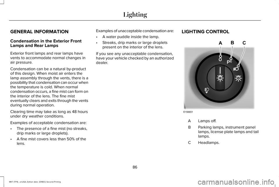 LINCOLN MKT 2019 Manual Online GENERAL INFORMATION
Condensation in the Exterior FrontLamps and Rear Lamps
Exterior front lamps and rear lamps havevents to accommodate normal changes inair pressure.
Condensation can be a natural by- LINCOLN MKT 2019 Manual Online GENERAL INFORMATION
Condensation in the Exterior FrontLamps and Rear Lamps
Exterior front lamps and rear lamps havevents to accommodate normal changes inair pressure.
Condensation can be a natural by-