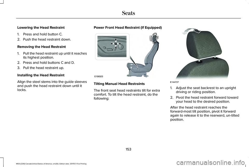 LINCOLN MKX 2018 Owners Manual Lowering the Head Restraint
1. Press and hold button C.
2. Push the head restraint down.
Removing the Head Restraint
1.Pull the head restraint up until it reachesits highest position.
2. Press and hol LINCOLN MKX 2018 Owners Manual Lowering the Head Restraint
1. Press and hold button C.
2. Push the head restraint down.
Removing the Head Restraint
1.Pull the head restraint up until it reachesits highest position.
2. Press and hol